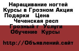 Наращивание ногтей Курсы в Грозном Акция Подарки › Цена ­ 13 000 - Чеченская респ., Грозный г. Услуги » Обучение. Курсы   
